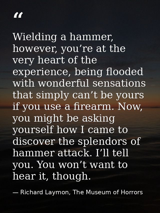 Wielding a hammer, however, you’re at the very heart of the experience, being flooded with wonderful sensations that sim — Richard Laymon, The Museum of Horrors