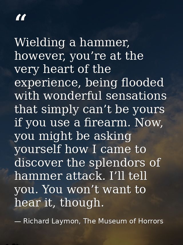 Wielding a hammer, however, you’re at the very heart of the experience, being flooded with wonderful sensations that sim — Richard Laymon, The Museum of Horrors
