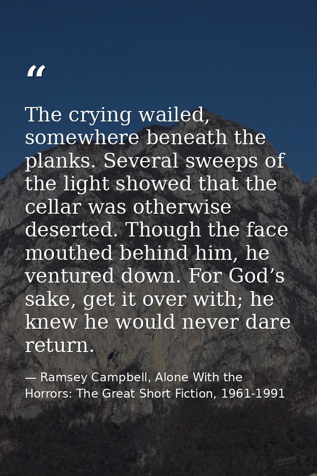 The crying wailed, somewhere beneath the planks. Several sweeps of the light showed that the cellar was otherwise desert — Ramsey Campbell, Alone With the Horrors: The Great Short Fiction, 1961-1991
