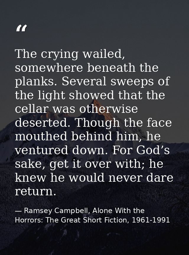 The crying wailed, somewhere beneath the planks. Several sweeps of the light showed that the cellar was otherwise desert — Ramsey Campbell, Alone With the Horrors: The Great Short Fiction, 1961-1991