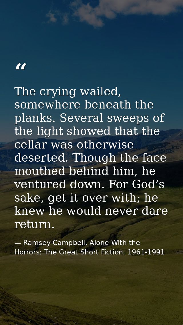 The crying wailed, somewhere beneath the planks. Several sweeps of the light showed that the cellar was otherwise desert — Ramsey Campbell, Alone With the Horrors: The Great Short Fiction, 1961-1991