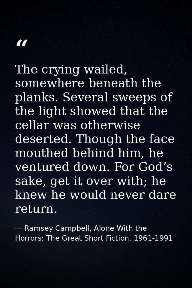 The crying wailed, somewhere beneath the planks. Several sweeps of the light showed that the cellar was otherwise desert — Ramsey Campbell, Alone With the Horrors: The Great Short Fiction, 1961-1991