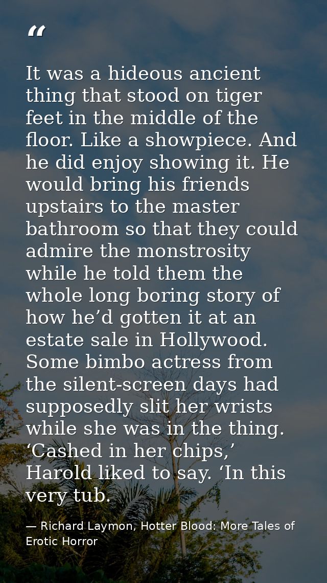 It was a hideous ancient thing that stood on tiger feet in the middle of the floor. Like a showpiece. And he did enjoy s — Richard Laymon, Hotter Blood: More Tales of Erotic Horror