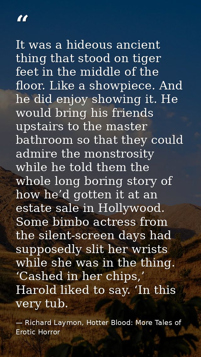 It was a hideous ancient thing that stood on tiger feet in the middle of the floor. Like a showpiece. And he did enjoy s — Richard Laymon, Hotter Blood: More Tales of Erotic Horror