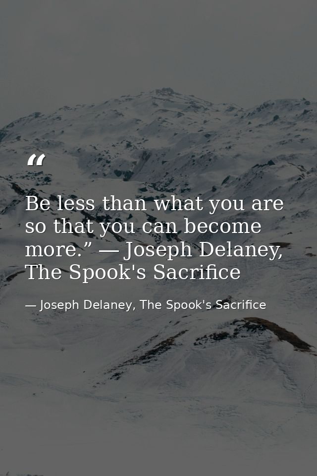 Be less than what you are so that you can become more.” ― Joseph Delaney, The Spook's Sacrifice — Joseph Delaney, The Spook's Sacrifice