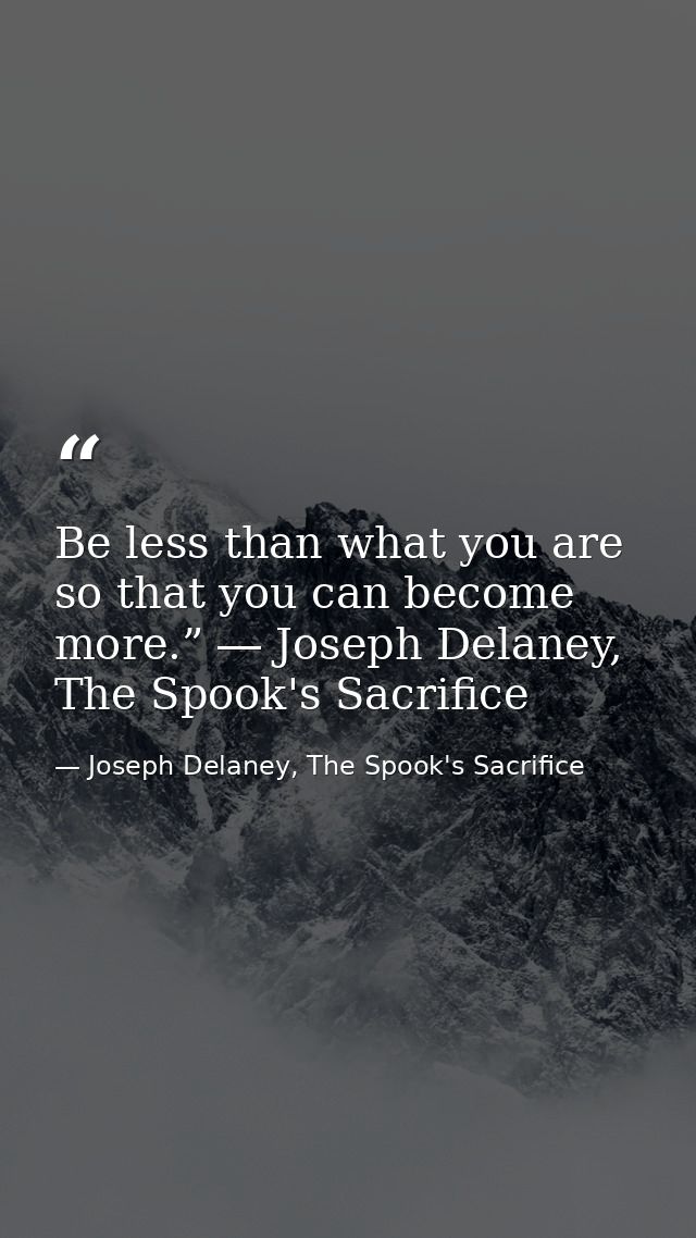 Be less than what you are so that you can become more.” ― Joseph Delaney, The Spook's Sacrifice — Joseph Delaney, The Spook's Sacrifice