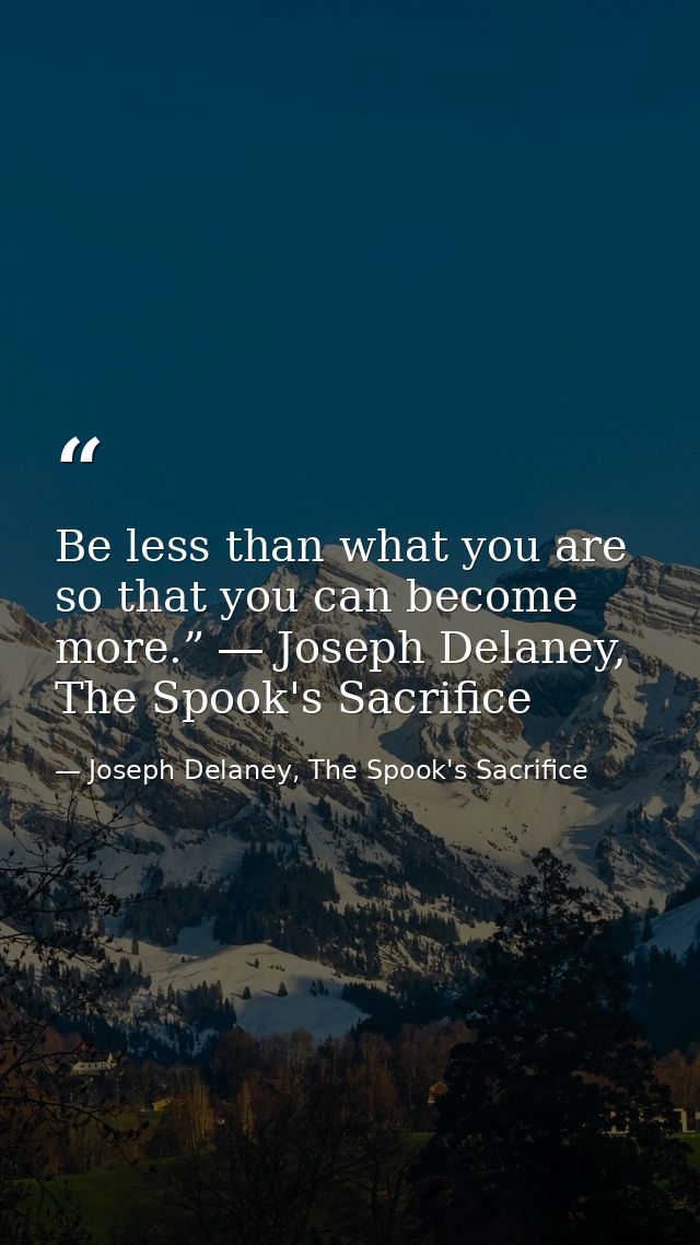 Be less than what you are so that you can become more.” ― Joseph Delaney, The Spook's Sacrifice — Joseph Delaney, The Spook's Sacrifice