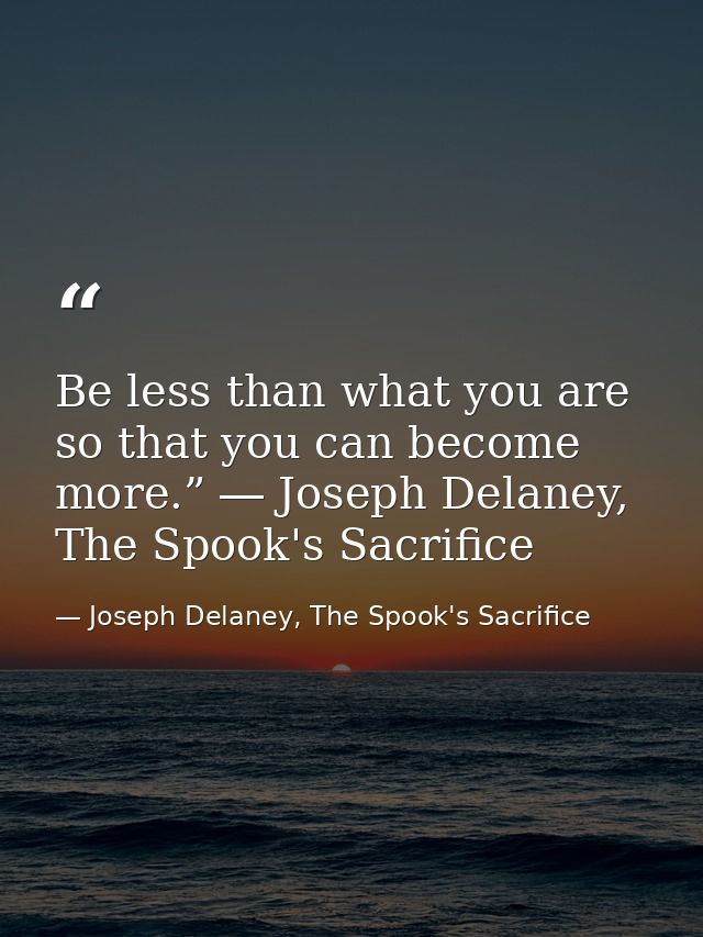 Be less than what you are so that you can become more.” ― Joseph Delaney, The Spook's Sacrifice — Joseph Delaney, The Spook's Sacrifice