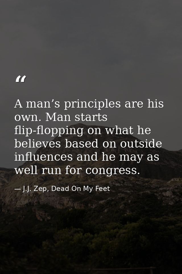 A man’s principles are his own. Man starts flip-flopping on what he believes based on outside influences and he may as w — J.J. Zep, Dead On My Feet