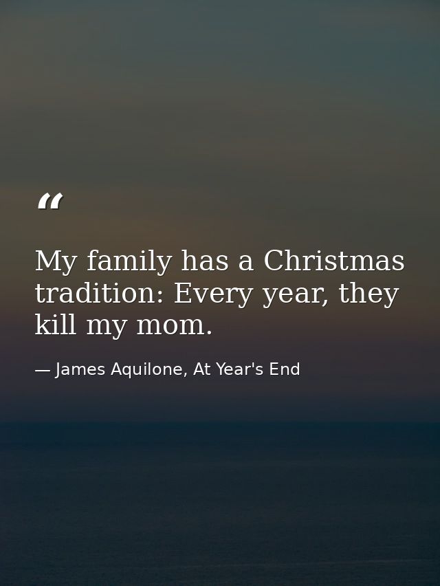 My family has a Christmas tradition: Every year, they kill my mom. — James Aquilone, At Year's End