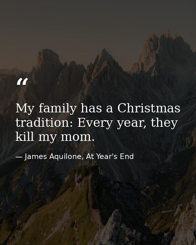 My family has a Christmas tradition: Every year, they kill my mom. — James Aquilone, At Year's End