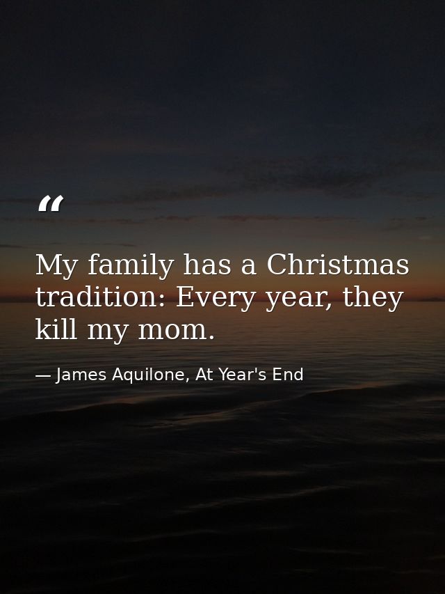 My family has a Christmas tradition: Every year, they kill my mom. — James Aquilone, At Year's End