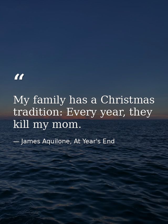 My family has a Christmas tradition: Every year, they kill my mom. — James Aquilone, At Year's End