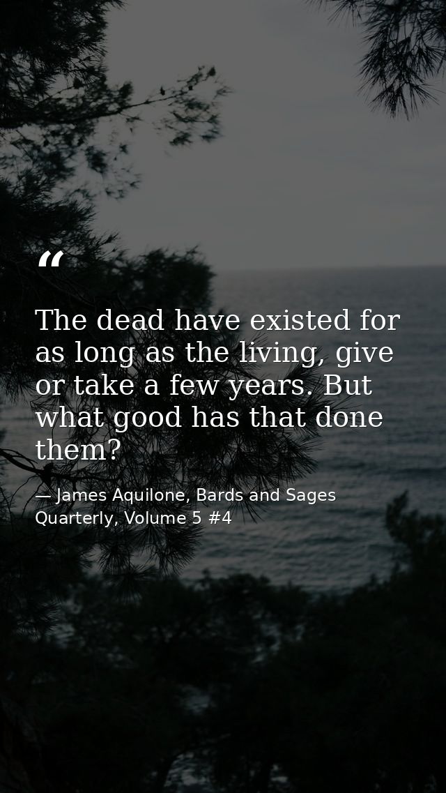 The dead have existed for as long as the living, give or take a few years. But what good has that done them? — James Aquilone, Bards and Sages Quarterly, Volume 5 #4