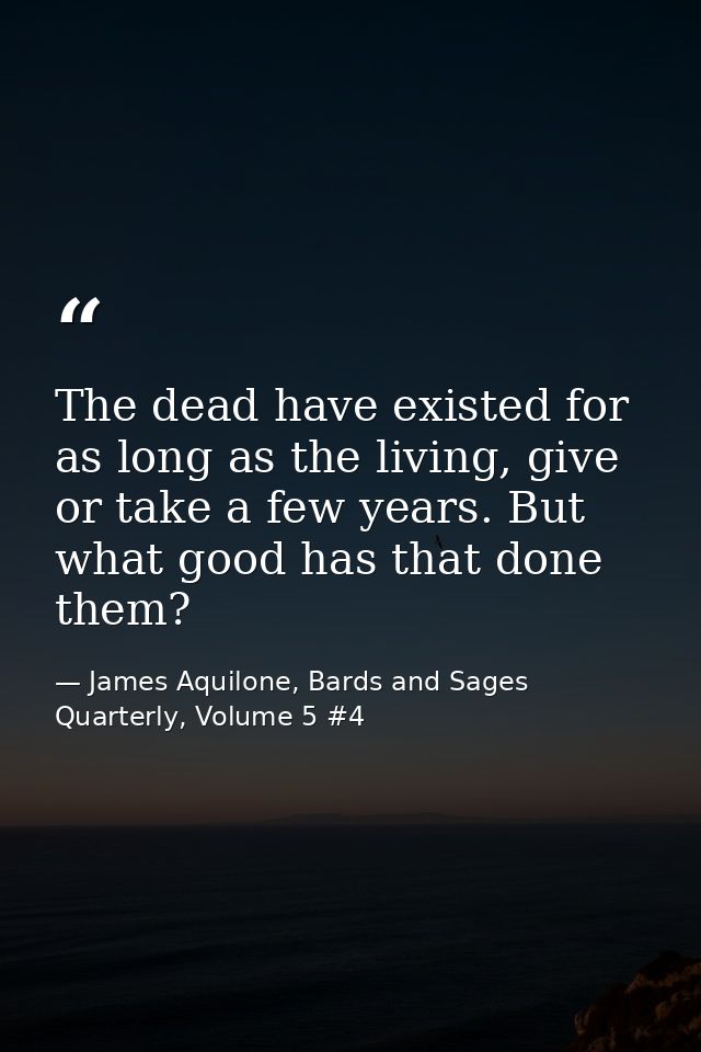 The dead have existed for as long as the living, give or take a few years. But what good has that done them? — James Aquilone, Bards and Sages Quarterly, Volume 5 #4