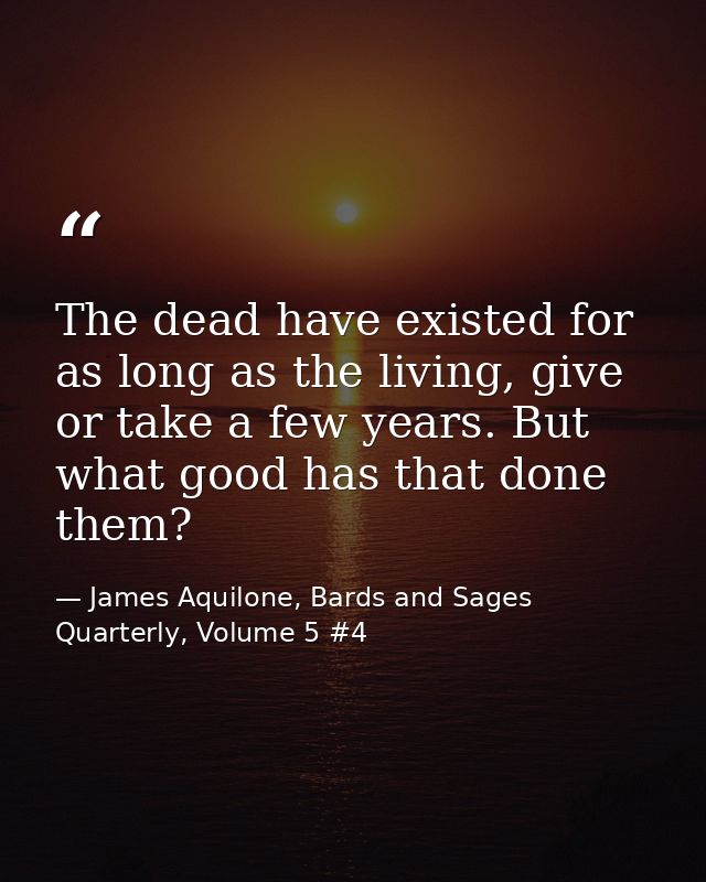 The dead have existed for as long as the living, give or take a few years. But what good has that done them? — James Aquilone, Bards and Sages Quarterly, Volume 5 #4