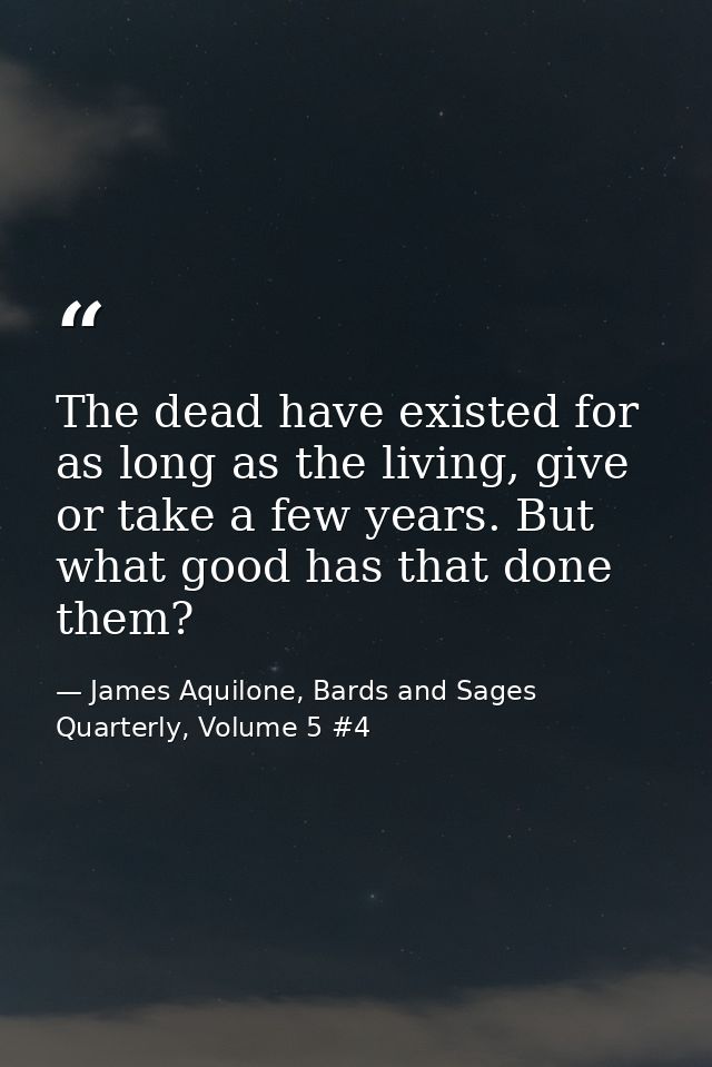The dead have existed for as long as the living, give or take a few years. But what good has that done them? — James Aquilone, Bards and Sages Quarterly, Volume 5 #4