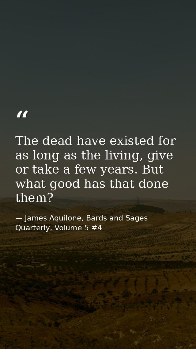 The dead have existed for as long as the living, give or take a few years. But what good has that done them? — James Aquilone, Bards and Sages Quarterly, Volume 5 #4