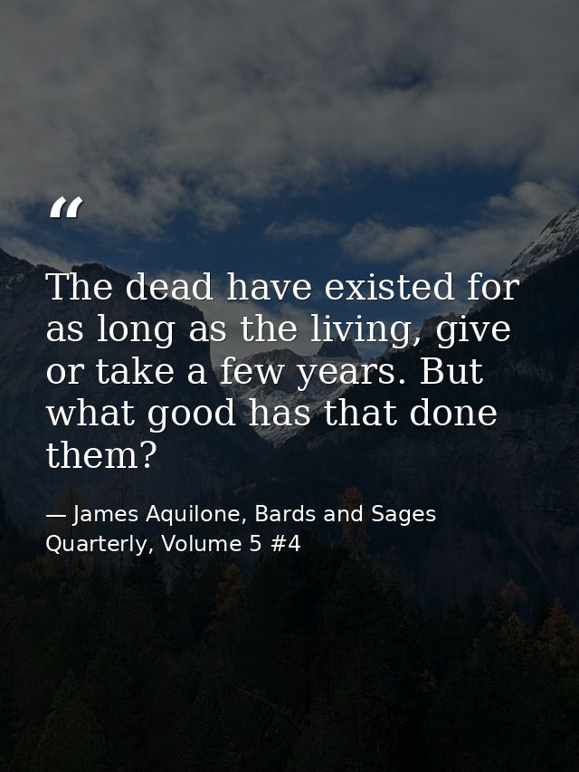 The dead have existed for as long as the living, give or take a few years. But what good has that done them? — James Aquilone, Bards and Sages Quarterly, Volume 5 #4