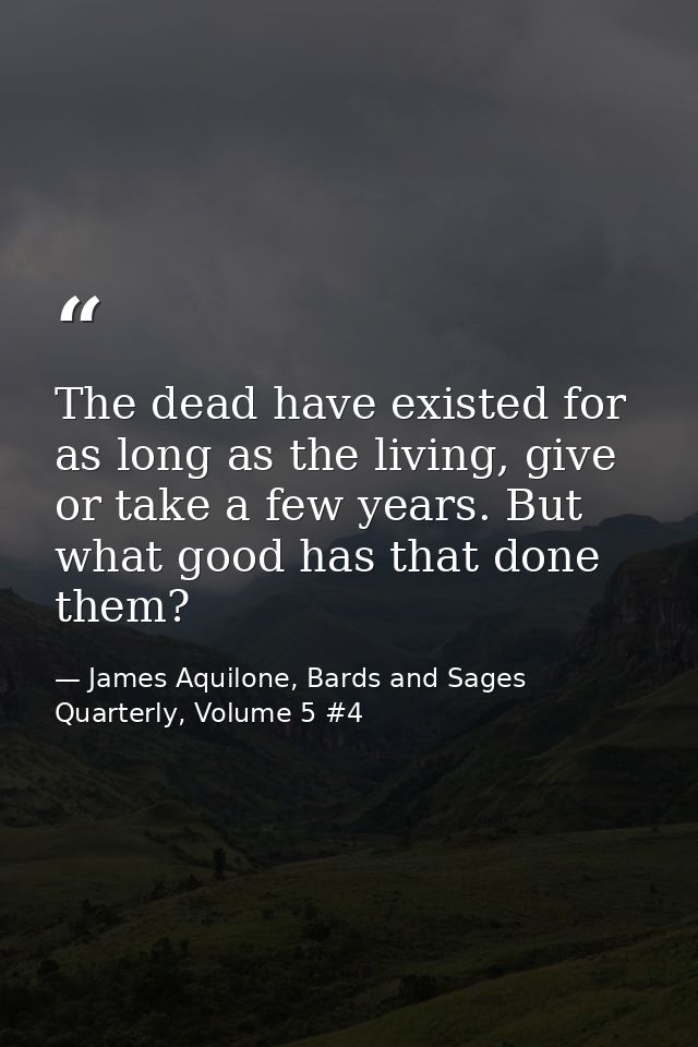 The dead have existed for as long as the living, give or take a few years. But what good has that done them? — James Aquilone, Bards and Sages Quarterly, Volume 5 #4