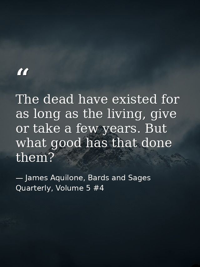 The dead have existed for as long as the living, give or take a few years. But what good has that done them? — James Aquilone, Bards and Sages Quarterly, Volume 5 #4