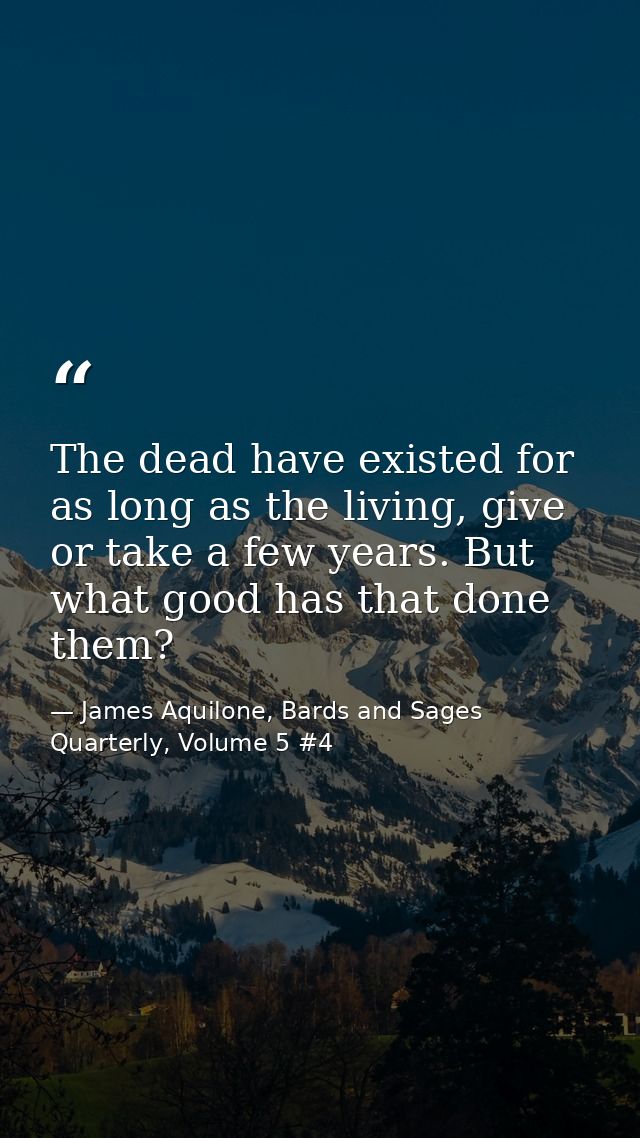 The dead have existed for as long as the living, give or take a few years. But what good has that done them? — James Aquilone, Bards and Sages Quarterly, Volume 5 #4