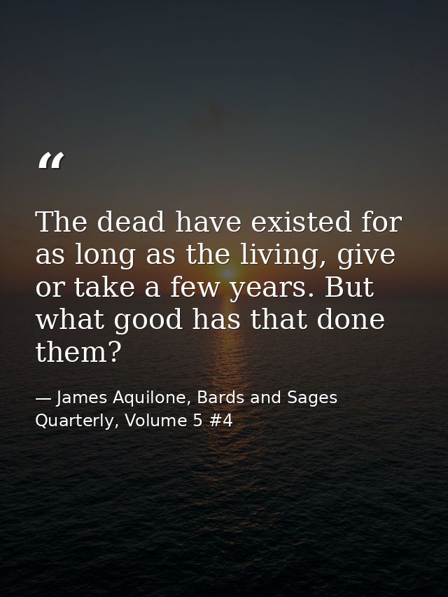 The dead have existed for as long as the living, give or take a few years. But what good has that done them? — James Aquilone, Bards and Sages Quarterly, Volume 5 #4