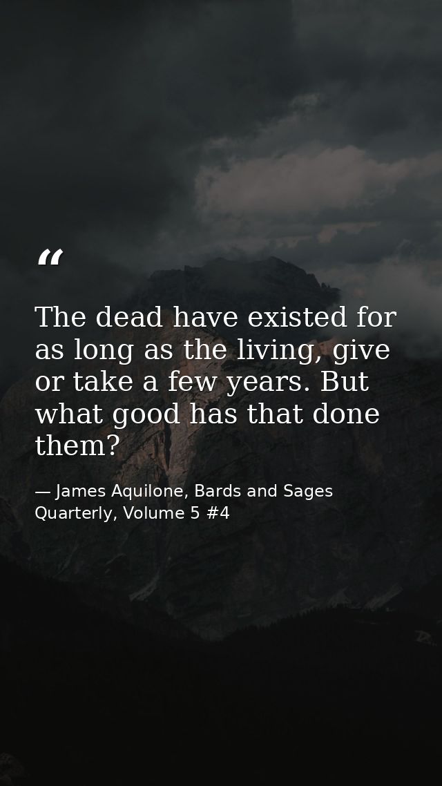 The dead have existed for as long as the living, give or take a few years. But what good has that done them? — James Aquilone, Bards and Sages Quarterly, Volume 5 #4