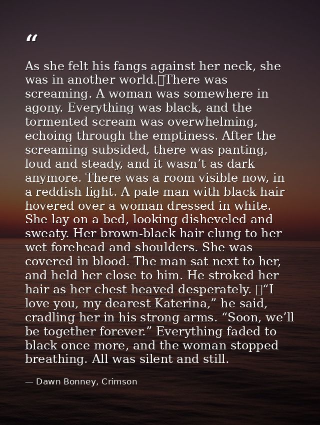 As she felt his fangs against her neck, she was in another world.	There was screaming. A woman was somewhere in agony. E — Dawn Bonney, Crimson