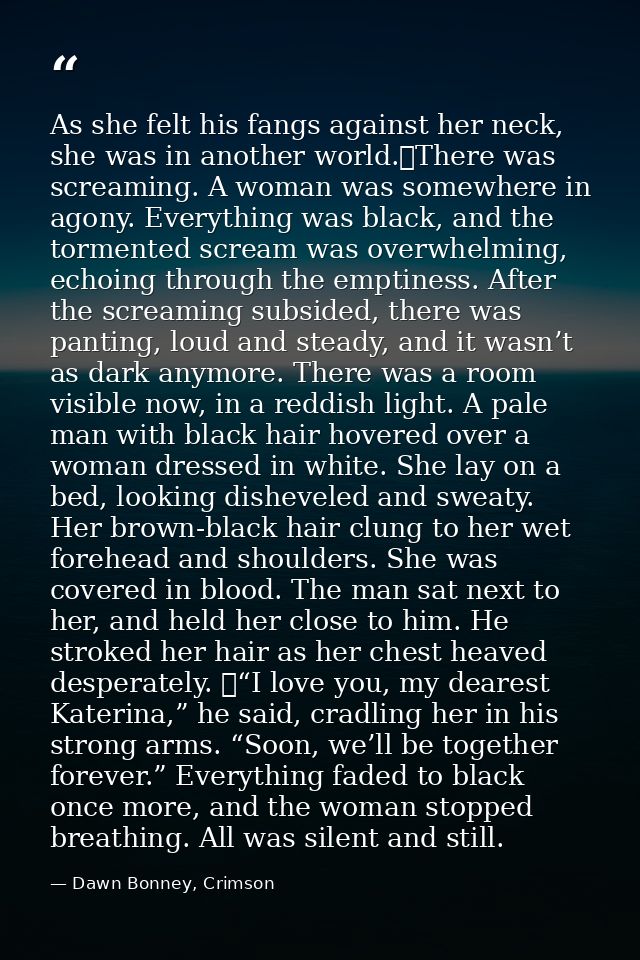 As she felt his fangs against her neck, she was in another world.	There was screaming. A woman was somewhere in agony. E — Dawn Bonney, Crimson
