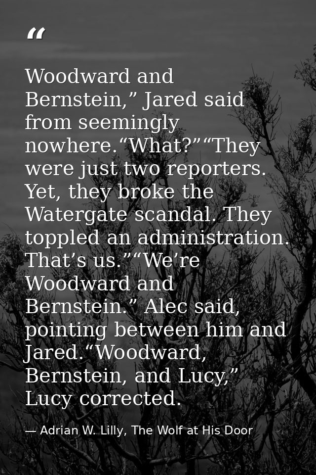 Woodward and Bernstein,” Jared said from seemingly nowhere.“What?”“They were just two reporters. Yet, they broke the Wat — Adrian W. Lilly, The Wolf at His Door