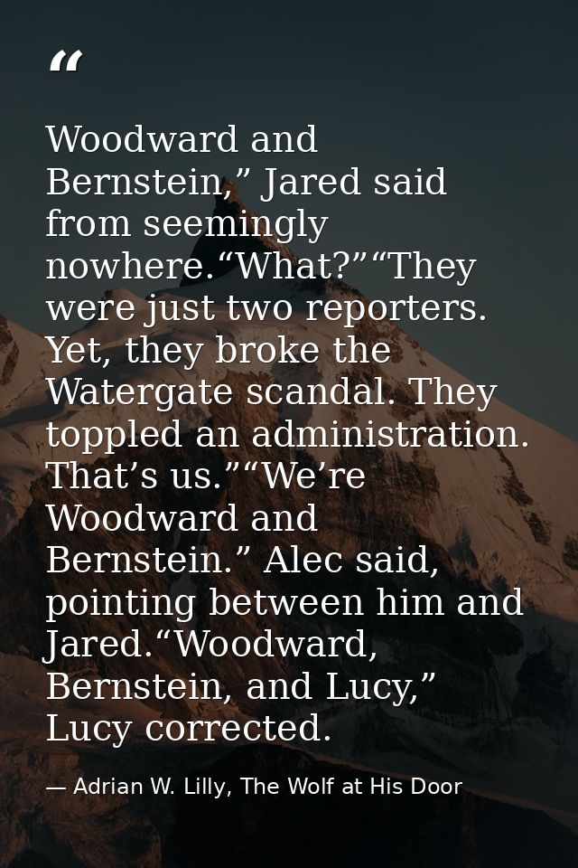 Woodward and Bernstein,” Jared said from seemingly nowhere.“What?”“They were just two reporters. Yet, they broke the Wat — Adrian W. Lilly, The Wolf at His Door