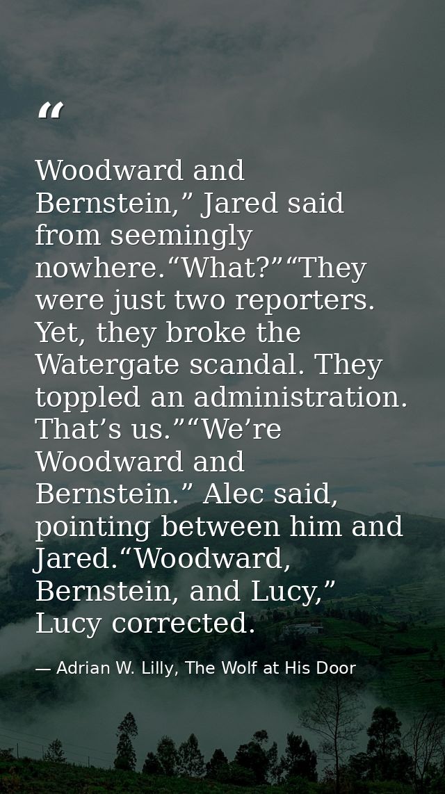 Woodward and Bernstein,” Jared said from seemingly nowhere.“What?”“They were just two reporters. Yet, they broke the Wat — Adrian W. Lilly, The Wolf at His Door
