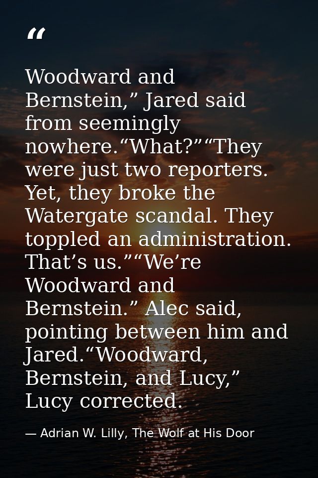 Woodward and Bernstein,” Jared said from seemingly nowhere.“What?”“They were just two reporters. Yet, they broke the Wat — Adrian W. Lilly, The Wolf at His Door