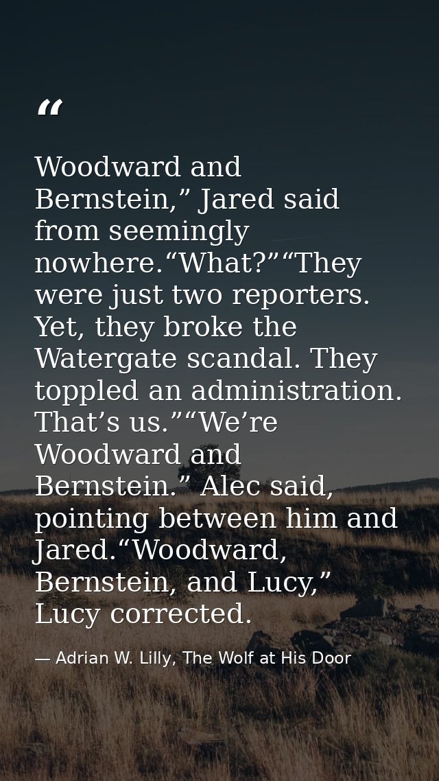 Woodward and Bernstein,” Jared said from seemingly nowhere.“What?”“They were just two reporters. Yet, they broke the Wat — Adrian W. Lilly, The Wolf at His Door
