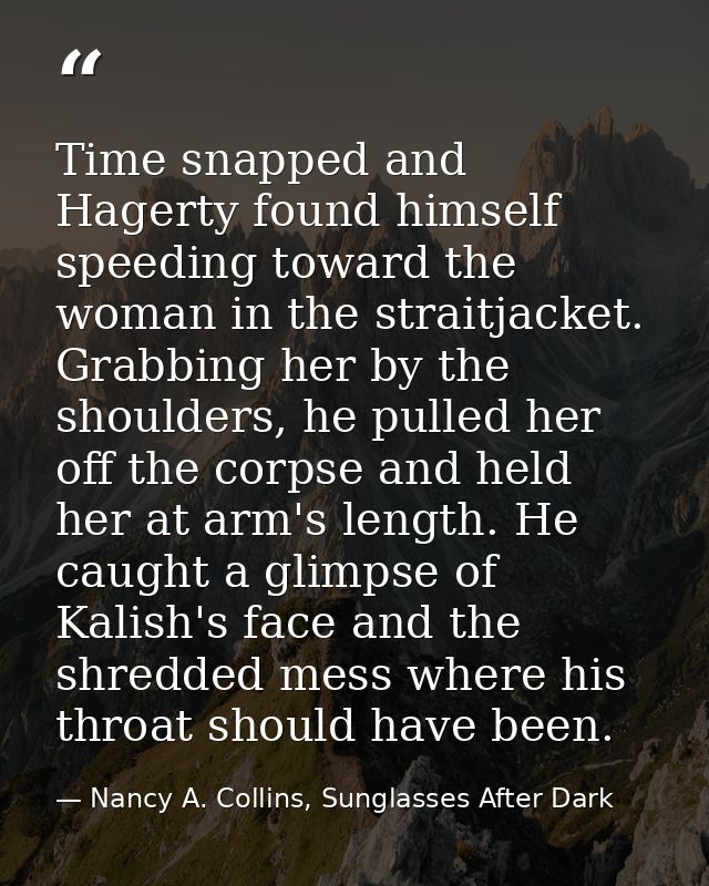 Time snapped and Hagerty found himself speeding toward the woman in the straitjacket. Grabbing her by the shoulders, he  — Nancy A. Collins, Sunglasses After Dark