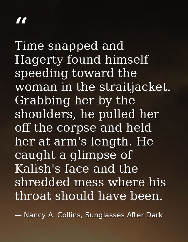 Time snapped and Hagerty found himself speeding toward the woman in the straitjacket. Grabbing her by the shoulders, he  — Nancy A. Collins, Sunglasses After Dark