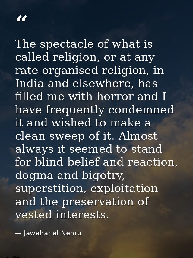 The spectacle of what is called religion, or at any rate organised religion, in India and elsewhere, has filled me with  — Jawaharlal Nehru