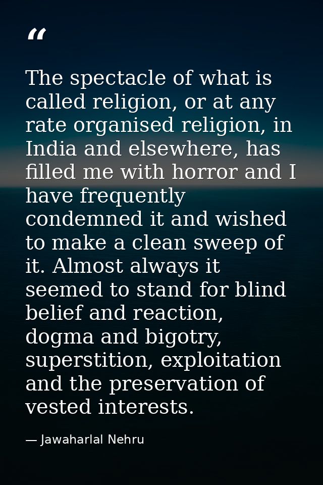 The spectacle of what is called religion, or at any rate organised religion, in India and elsewhere, has filled me with  — Jawaharlal Nehru