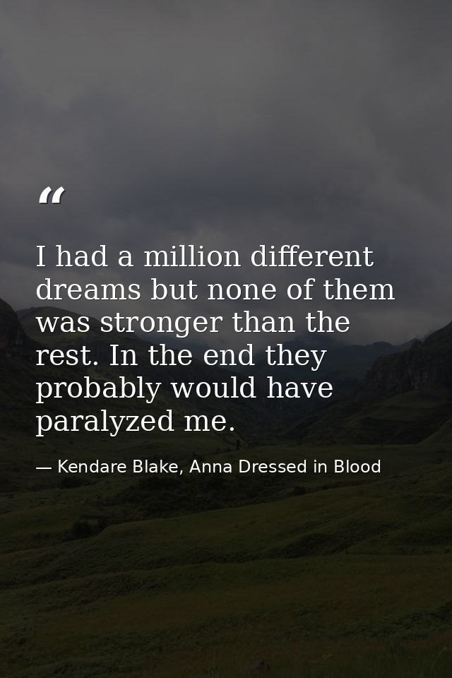 I had a million different dreams but none of them was stronger than the rest. In the end they probably would have paraly — Kendare Blake, Anna Dressed in Blood