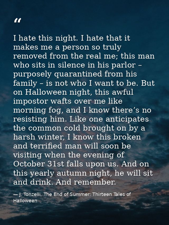 I hate this night. I hate that it makes me a person so truly removed from the real me; this man who sits in silence in h — J. Tonzelli, The End of Summer: Thirteen Tales of Halloween