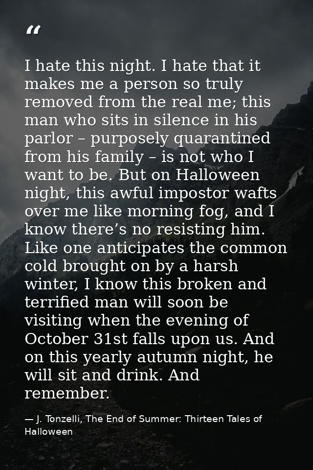 I hate this night. I hate that it makes me a person so truly removed from the real me; this man who sits in silence in h — J. Tonzelli, The End of Summer: Thirteen Tales of Halloween