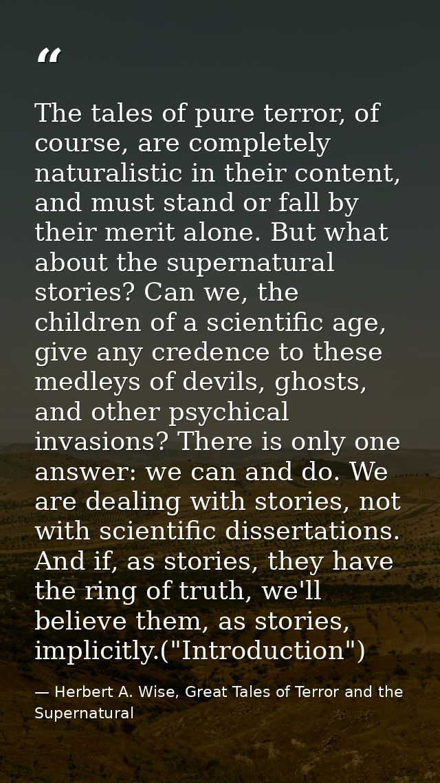 The tales of pure terror, of course, are completely naturalistic in their content, and must stand or fall by their merit — Herbert A. Wise, Great Tales of Terror and the Supernatural