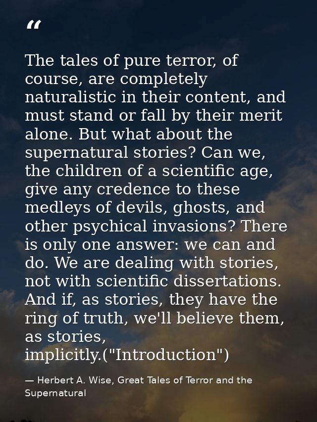 The tales of pure terror, of course, are completely naturalistic in their content, and must stand or fall by their merit — Herbert A. Wise, Great Tales of Terror and the Supernatural
