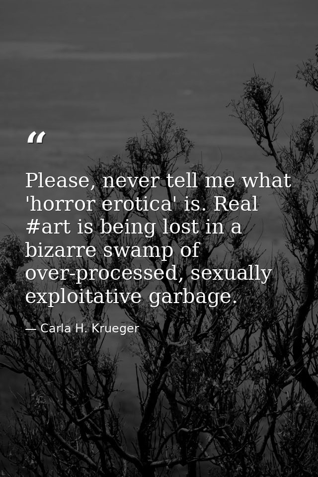 Please, never tell me what 'horror erotica' is. Real #art is being lost in a bizarre swamp of over-processed, sexually e — Carla H. Krueger