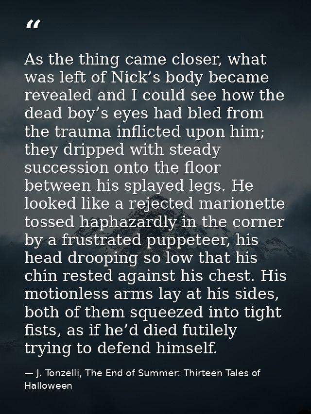 As the thing came closer, what was left of Nick’s body became revealed and I could see how the dead boy’s eyes had bled  — J. Tonzelli, The End of Summer: Thirteen Tales of Halloween