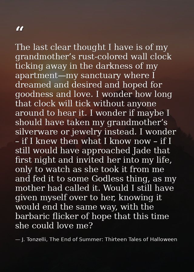 The last clear thought I have is of my grandmother’s rust-colored wall clock ticking away in the darkness of my apartmen — J. Tonzelli, The End of Summer: Thirteen Tales of Halloween