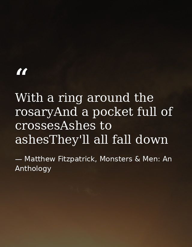 With a ring around the rosaryAnd a pocket full of crossesAshes to ashesThey'll all fall down — Matthew Fitzpatrick, Monsters & Men: An Anthology