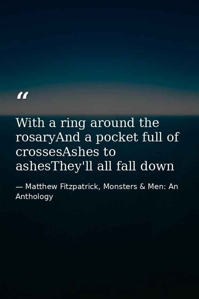 With a ring around the rosaryAnd a pocket full of crossesAshes to ashesThey'll all fall down — Matthew Fitzpatrick, Monsters & Men: An Anthology