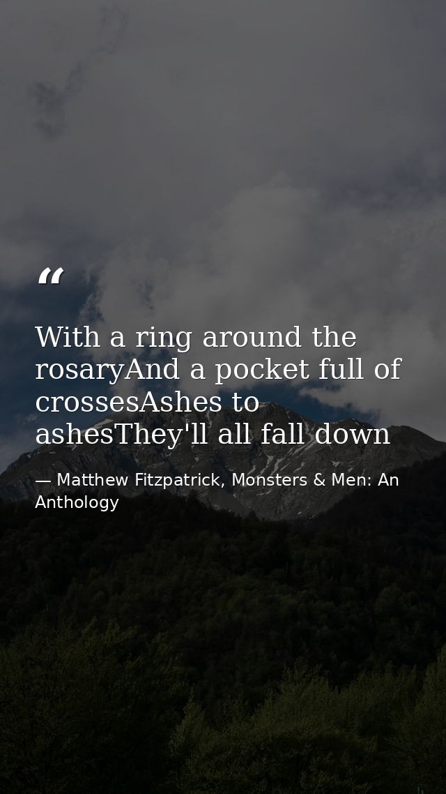 With a ring around the rosaryAnd a pocket full of crossesAshes to ashesThey'll all fall down — Matthew Fitzpatrick, Monsters & Men: An Anthology